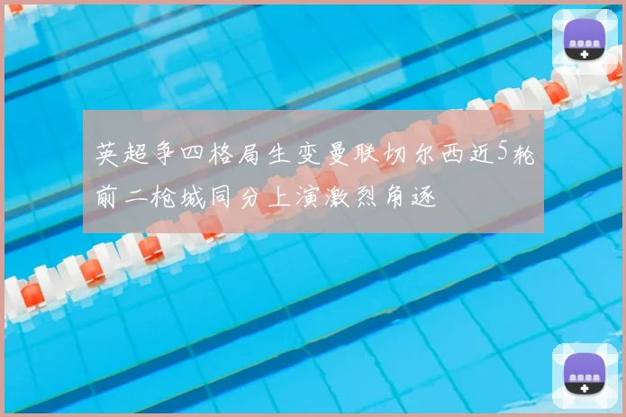 英超争四格局生变曼联切尔西近5轮前二枪城同分上演激烈角逐