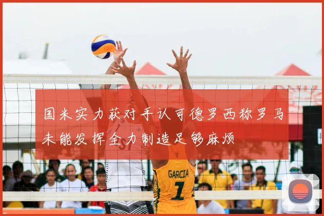 国米实力获对手认可德罗西称罗马未能发挥全力制造足够麻烦