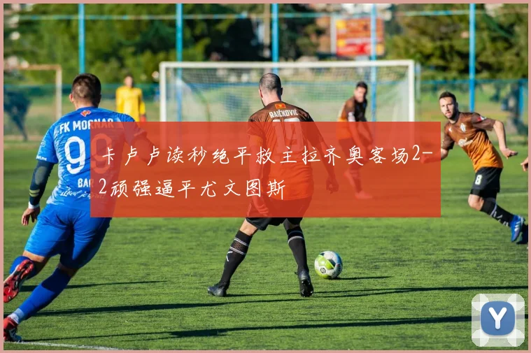 卡卢卢读秒绝平救主拉齐奥客场2-2顽强逼平尤文图斯