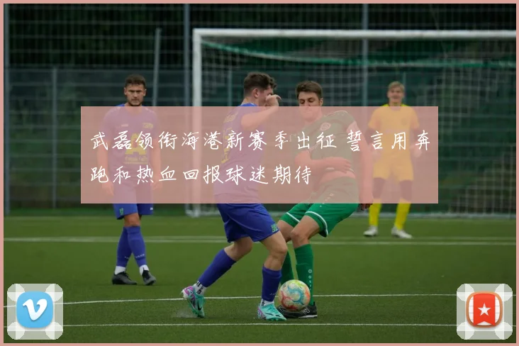 武磊领衔海港新赛季出征 誓言用奔跑和热血回报球迷期待