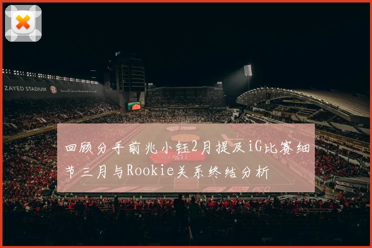 回顾分手前兆小钰2月提及iG比赛细节三月与Rookie关系终结分析