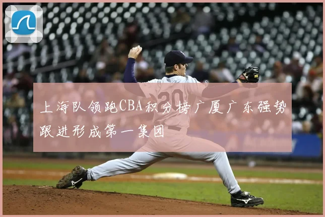 上海队领跑CBA积分榜广厦广东强势跟进形成第一集团