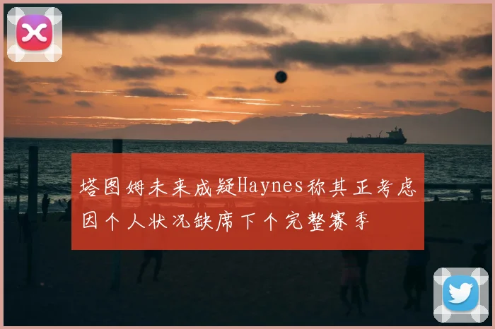 塔图姆未来成疑Haynes称其正考虑因个人状况缺席下个完整赛季