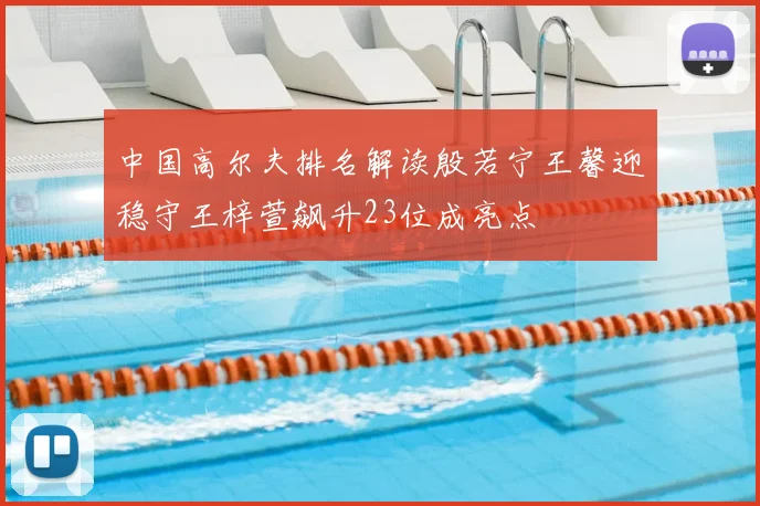 中国高尔夫排名解读殷若宁王馨迎稳守王梓萱飙升23位成亮点