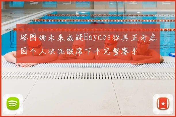 塔图姆未来成疑Haynes称其正考虑因个人状况缺席下个完整赛季