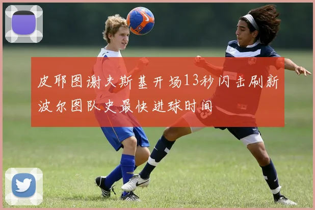 皮耶图谢夫斯基开场13秒闪击刷新波尔图队史最快进球时间