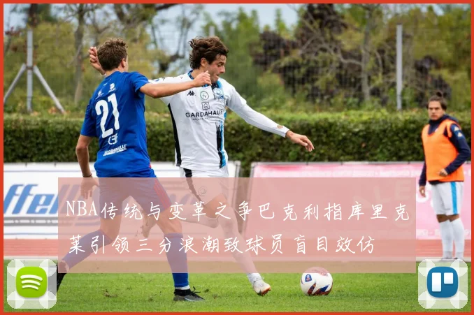 NBA传统与变革之争巴克利指库里克莱引领三分浪潮致球员盲目效仿