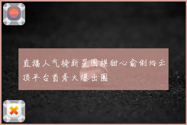 直播人气榜新星围棋甜心俞俐均云顶平台首秀火爆出圈