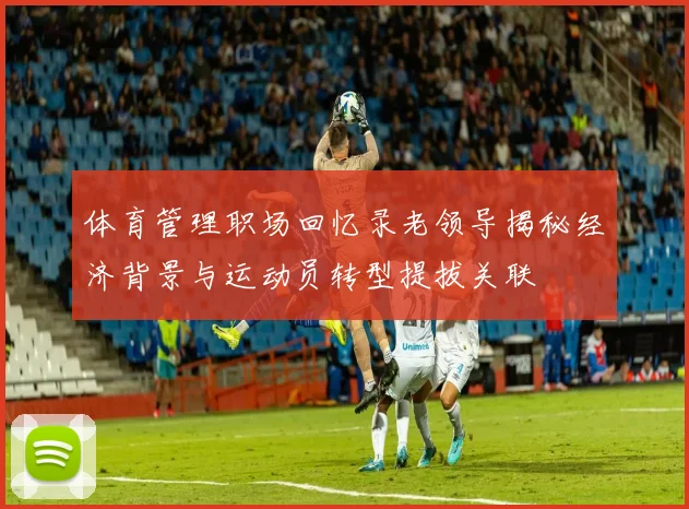 体育管理职场回忆录老领导揭秘经济背景与运动员转型提拔关联
