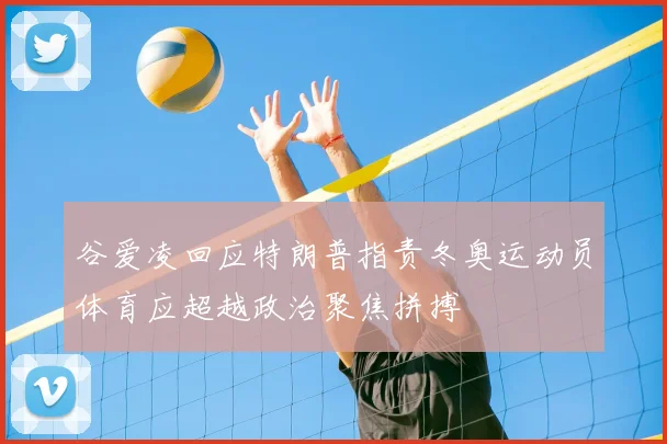 谷爱凌回应特朗普指责冬奥运动员体育应超越政治聚焦拼搏