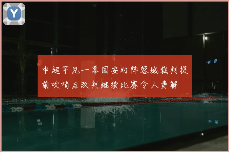 中超罕见一幕国安对阵蓉城裁判提前吹哨后改判继续比赛令人费解