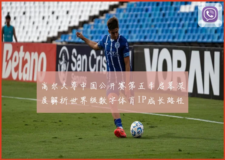 高尔夫尊中国公开赛第五季启幕深度解析世界级数字体育IP成长路径