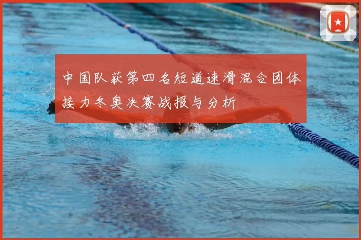 中国队获第四名短道速滑混合团体接力冬奥决赛战报与分析