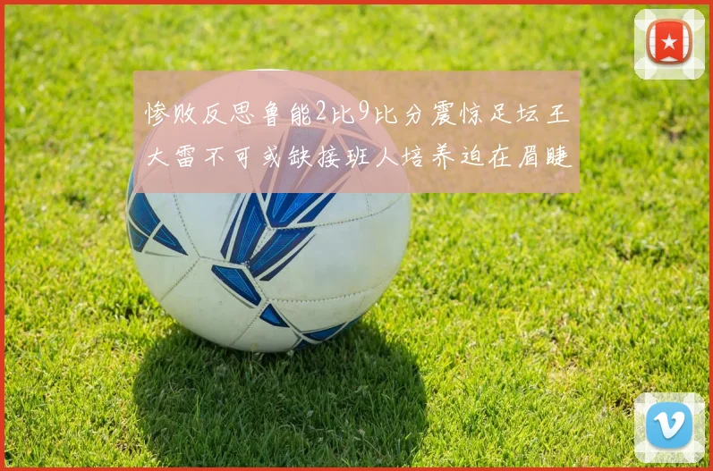 惨败反思鲁能2比9比分震惊足坛王大雷不可或缺接班人培养迫在眉睫