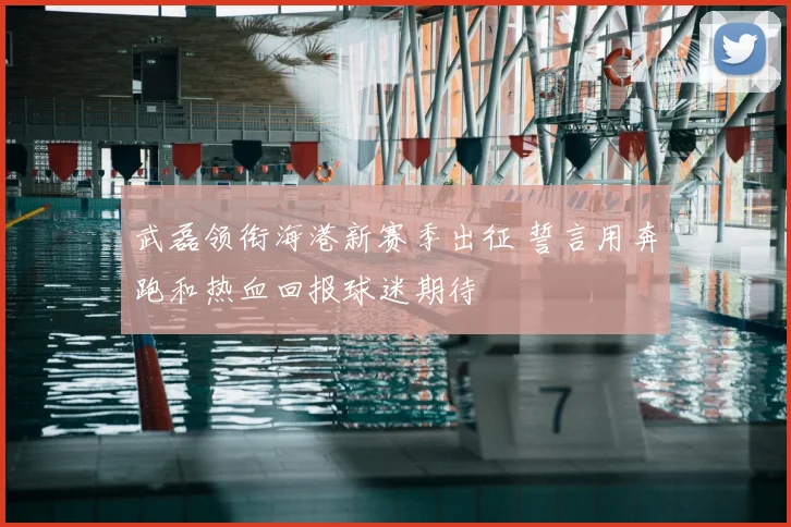 武磊领衔海港新赛季出征 誓言用奔跑和热血回报球迷期待