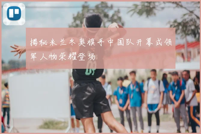 揭秘米兰冬奥旗手中国队开幕式领军人物荣耀登场