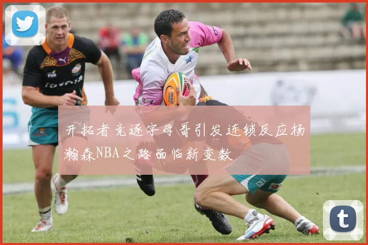 开拓者竞逐字母哥引发连锁反应杨瀚森NBA之路面临新变数