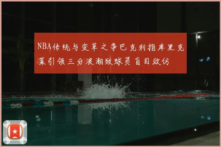 NBA传统与变革之争巴克利指库里克莱引领三分浪潮致球员盲目效仿