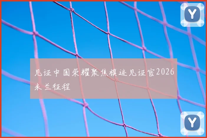 见证中国荣耀聚焦旗迹见证官2026米兰征程