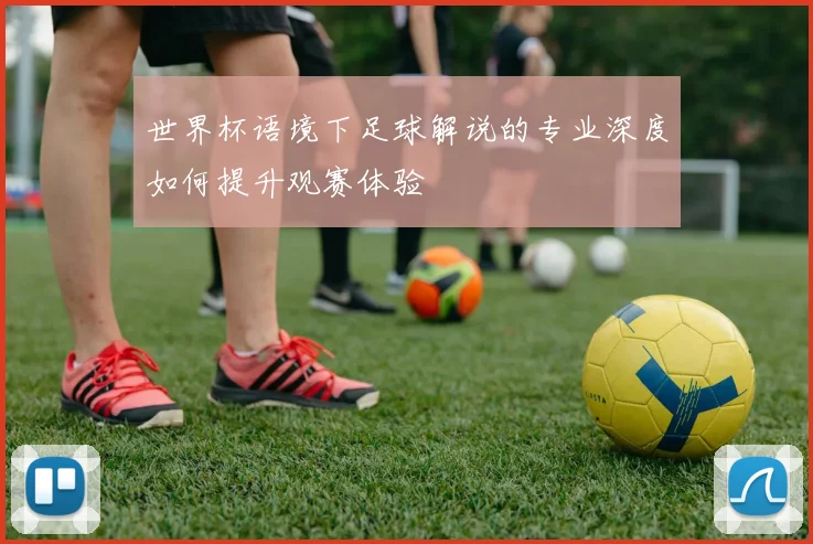 世界杯语境下足球解说的专业深度如何提升观赛体验